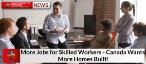 More Jobs for Skilled Workers- Canada Wants More Homes Built!